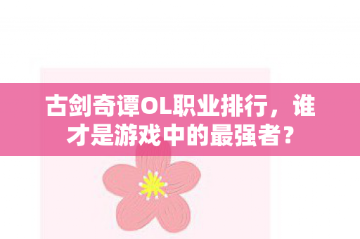 古剑奇谭OL职业排行，谁才是游戏中的最强者？