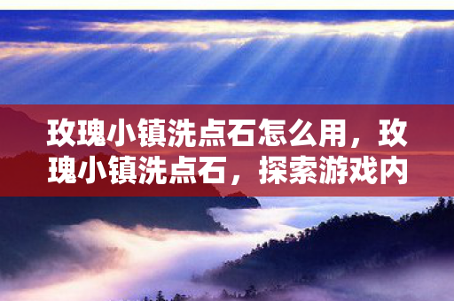 玫瑰小镇洗点石怎么用，玫瑰小镇洗点石，探索游戏内的独特魅力与策略