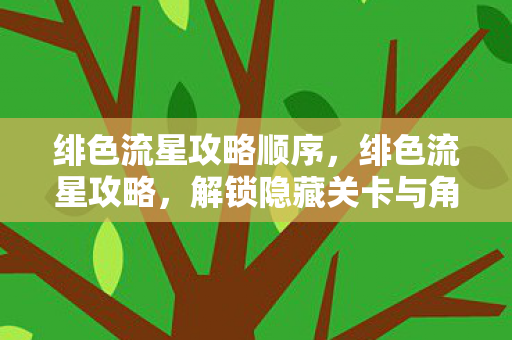 绯色流星攻略顺序，绯色流星攻略，解锁隐藏关卡与角色成长指南