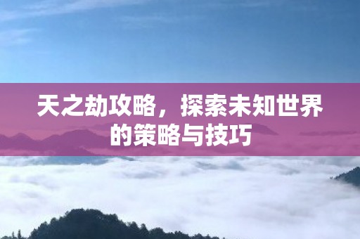 天之劫攻略，探索未知世界的策略与技巧