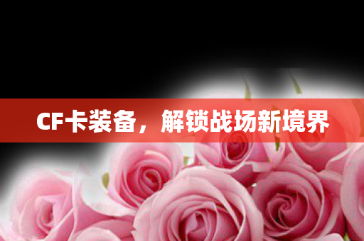 CF卡装备，解锁战场新境界