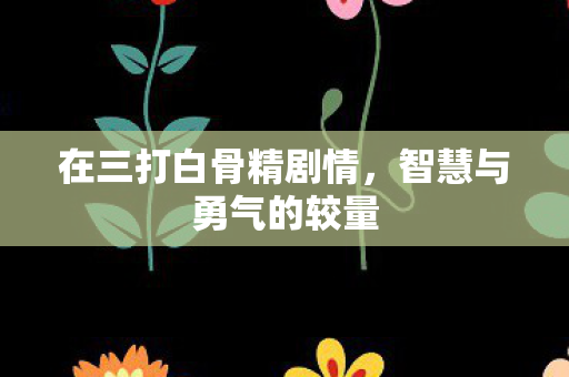 在三打白骨精剧情，智慧与勇气的较量