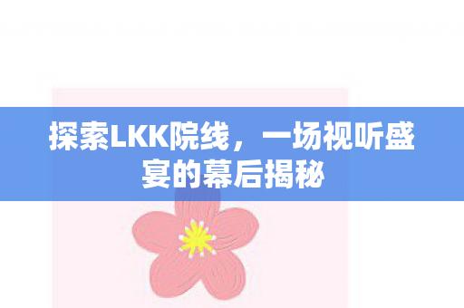 探索LKK院线，一场视听盛宴的幕后揭秘