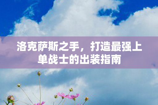 洛克萨斯之手，打造最强上单战士的出装指南