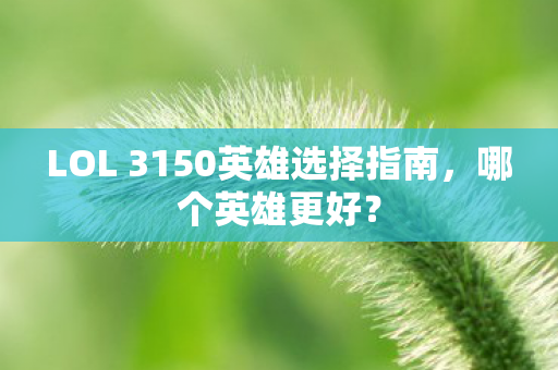 LOL 3150英雄选择指南，哪个英雄更好？