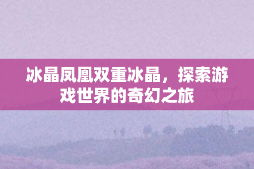 冰晶凤凰双重冰晶，探索游戏世界的奇幻之旅