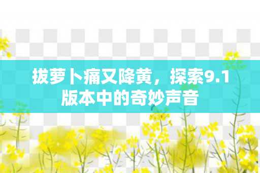 拔萝卜痛又降黄，探索9.1版本中的奇妙声音