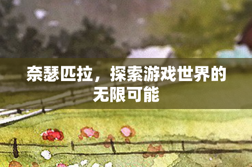 奈瑟匹拉，探索游戏世界的无限可能