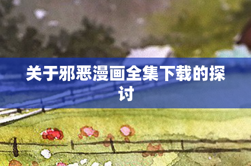 关于邪恶漫画全集下载的探讨