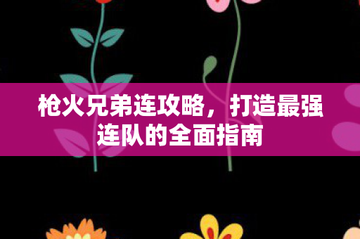 枪火兄弟连攻略，打造最强连队的全面指南