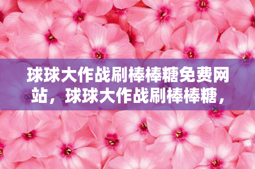 球球大作战刷棒棒糖免费网站，球球大作战刷棒棒糖，合法合规的获取途径