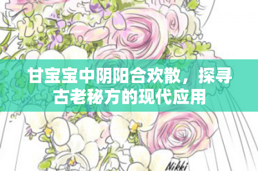 甘宝宝中阴阳合欢散，探寻古老秘方的现代应用