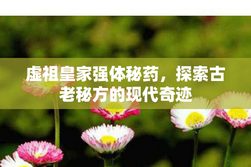 虚祖皇家强体秘药，探索古老秘方的现代奇迹