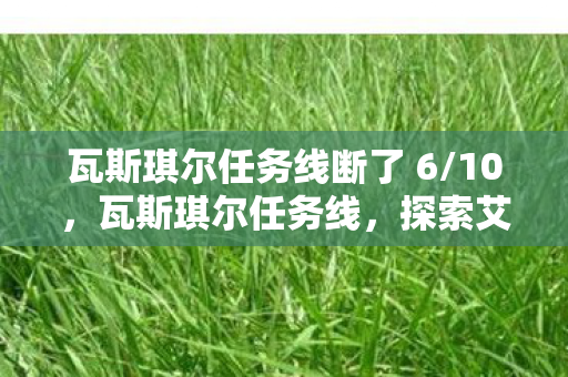 瓦斯琪尔任务线断了 6/10，瓦斯琪尔任务线，探索艾泽拉斯的隐秘之地
