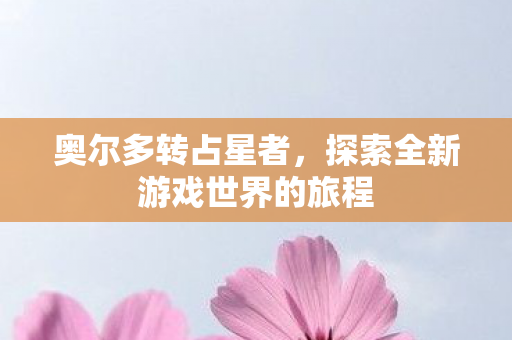 奥尔多转占星者，探索全新游戏世界的旅程