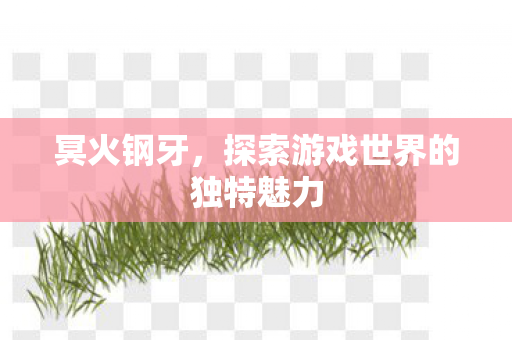 冥火钢牙，探索游戏世界的独特魅力