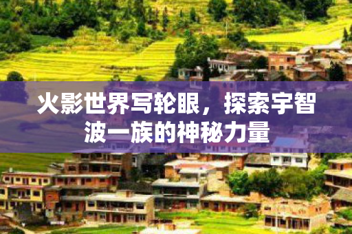 火影世界写轮眼，探索宇智波一族的神秘力量