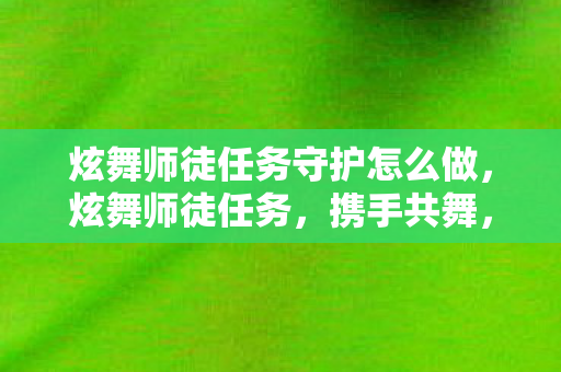 炫舞师徒任务守护怎么做，炫舞师徒任务，携手共舞，传承技艺