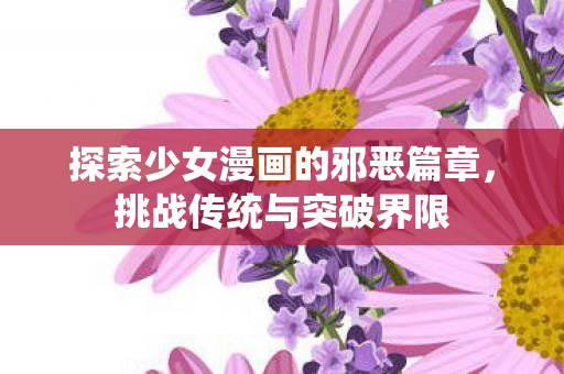 探索少女漫画的邪恶篇章，挑战传统与突破界限
