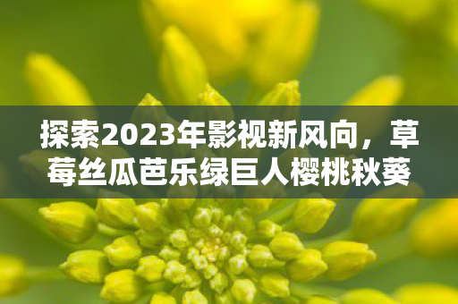 探索2023年影视新风向，草莓丝瓜芭乐绿巨人樱桃秋葵粉色的潮流