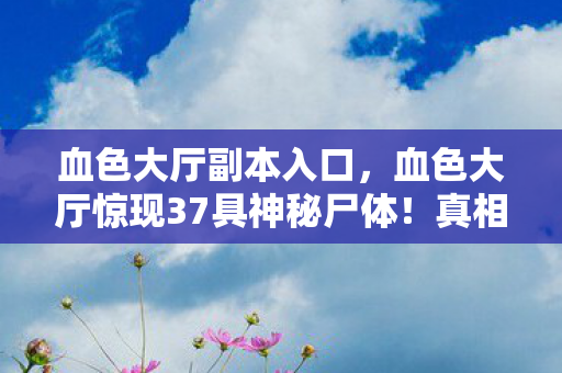 血色大厅副本入口,血色大厅惊现37具神秘尸体!真相背后藏着怎样的惊天秘密? 血色大厅副本入口,血色大厅惊现37具神秘尸体!真相背后藏着怎样的惊天秘密?