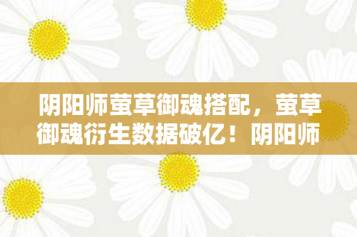 阴阳师萤草御魂搭配,萤草御魂衍生数据破亿!阴阳师破圈联动音乐综艺与时尚秀场 阴阳师萤草御魂搭配,萤草御魂衍生数据破亿!阴阳师破圈联动音乐综艺与时尚秀场