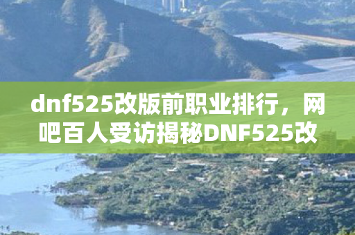 dnf525改版前职业排行,网吧百人受访揭秘DNF525改版疑点,老玩家绷不住泪洒当场 dnf525改版前职业排行,网吧百人受访揭秘DNF525改版疑点,老玩家绷不住泪洒当场