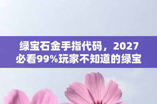 绿宝石金手指代码,2027必看99%玩家不知道的绿宝石493金手指体验,效率飙升300%的隐藏法则 绿宝石金手指代码,2027必看99%玩家不知道的绿宝石493金手指体验,效率飙升300%的隐藏法则