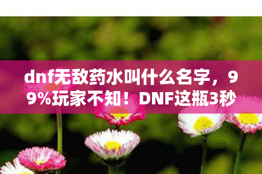 dnf无敌药水叫什么名字,99%玩家不知!DNF这瓶3秒无敌药竟藏着颠覆认知的隐藏机制! dnf无敌药水叫什么名字,99%玩家不知!DNF这瓶3秒无敌药竟藏着颠覆认知的隐藏机制!