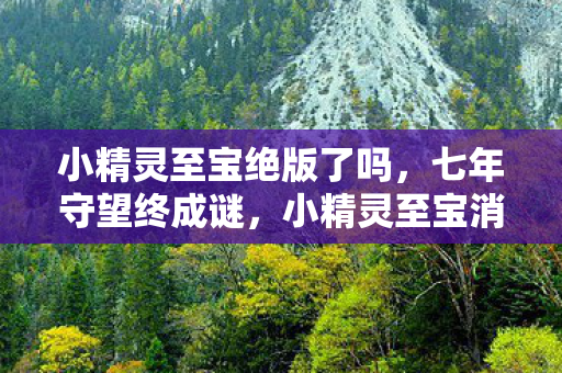 小精灵至宝绝版了吗,七年守望终成谜,小精灵至宝消逝时,泪目见证游戏终章 小精灵至宝绝版了吗,七年守望终成谜,小精灵至宝消逝时,泪目见证游戏终章