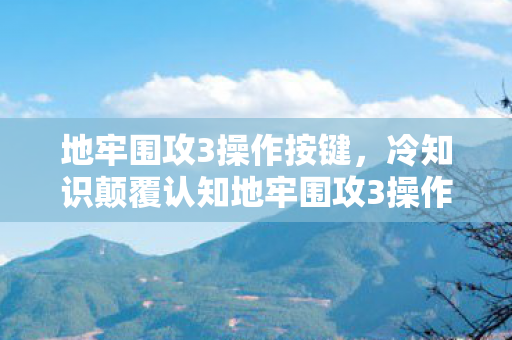 地牢围攻3操作按键,冷知识颠覆认知地牢围攻3操作暗藏玄机,这些设定让你目瞪口呆! 地牢围攻3操作按键,冷知识颠覆认知地牢围攻3操作暗藏玄机,这些设定让你目瞪口呆!