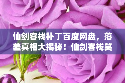仙剑客栈补丁百度网盘,落差真相大揭秘!仙剑客栈笑着笑着,我竟被补丁虐哭了 仙剑客栈补丁百度网盘,落差真相大揭秘!仙剑客栈笑着笑着,我竟被补丁虐哭了