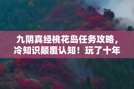 九阴真经桃花岛任务攻略,冷知识颠覆认知!玩了十年九阴真经,桃花岛任务竟让我目瞪口呆 九阴真经桃花岛任务攻略,冷知识颠覆认知!玩了十年九阴真经,桃花岛任务竟让我目瞪口呆