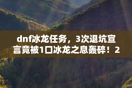 dnf冰龙任务,3次退坑宣言竟被1口冰龙之息轰碎!2027年老玩家泪目回归真相 dnf冰龙任务,3次退坑宣言竟被1口冰龙之息轰碎!2027年老玩家泪目回归真相