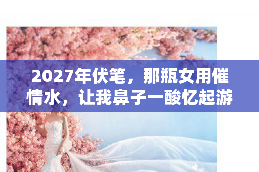 2027年伏笔，那瓶女用催情水，让我鼻子一酸忆起游戏旧梦