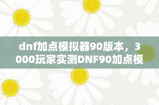 dnf加点模拟器90版本,3000玩家实测DNF90加点模拟器,数据疑点频出,策划绷不住了! dnf加点模拟器90版本,3000玩家实测DNF90加点模拟器,数据疑点频出,策划绷不住了!