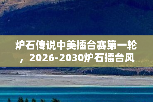 炉石传说中美擂台赛第一轮,2026-2030炉石擂台风云,中美对决五年间,谁将改写传奇? 炉石传说中美擂台赛第一轮,2026-2030炉石擂台风云,中美对决五年间,谁将改写传奇?