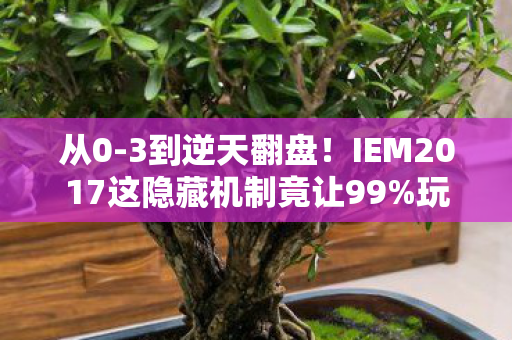 从0-3到逆天翻盘!IEM2017这隐藏机制竟让99%玩家错失冠军? 从0-3到逆天翻盘!IEM2017这隐藏机制竟让99%玩家错失冠军?