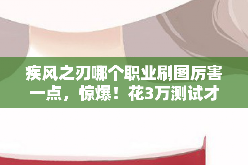疾风之刃哪个职业刷图厉害一点,惊爆!花3万测试才知隐情,疾风之刃刷图王竟被这样砍掉! 疾风之刃哪个职业刷图厉害一点,惊爆!花3万测试才知隐情,疾风之刃刷图王竟被这样砍掉!