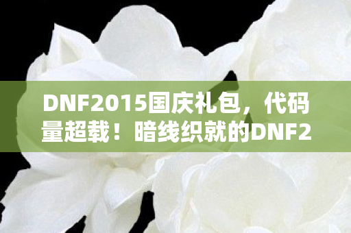 DNF2015国庆礼包,代码量超载!暗线织就的DNF2015国庆礼包,头皮发麻的数字暴动 DNF2015国庆礼包,代码量超载!暗线织就的DNF2015国庆礼包,头皮发麻的数字暴动