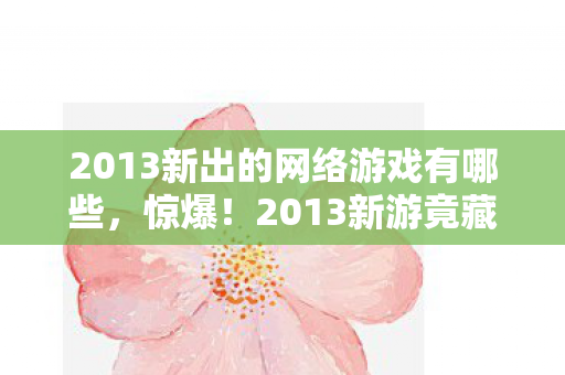 2013新出的网络游戏有哪些,惊爆!2013新游竟藏99%玩家不知的逆天设定,你敢挑战吗? 2013新出的网络游戏有哪些,惊爆!2013新游竟藏99%玩家不知的逆天设定,你敢挑战吗?