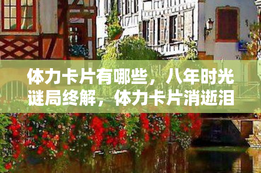 体力卡片有哪些,八年时光谜局终解,体力卡片消逝泪目成殇 体力卡片有哪些,八年时光谜局终解,体力卡片消逝泪目成殇