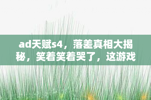 ad天赋s4,落差真相大揭秘,笑着笑着哭了,这游戏竟让我又爱又恨! ad天赋s4,落差真相大揭秘,笑着笑着哭了,这游戏竟让我又爱又恨!