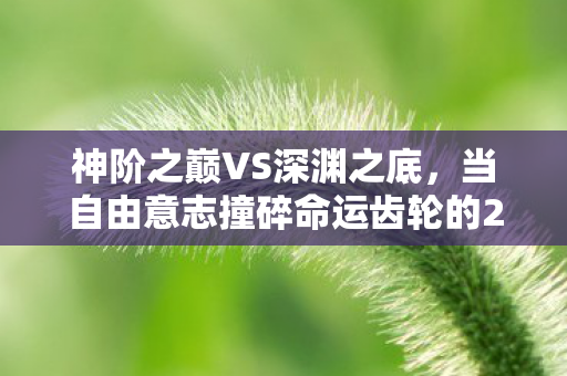 神阶之巅VS深渊之底，当自由意志撞碎命运齿轮的2026电竞悖论