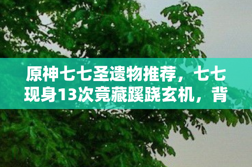 原神七七圣遗物推荐,七七现身13次竟藏蹊跷玄机,背后真相让人后背发凉! 原神七七圣遗物推荐,七七现身13次竟藏蹊跷玄机,背后真相让人后背发凉!