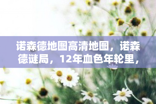 诺森德地图高清地图，诺森德谜局，12年血色年轮里，谁在等一具不会醒的尸骸？
