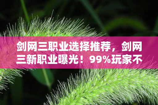 剑网三职业选择推荐,剑网三新职业曝光!99%玩家不知的隐藏机制,颠覆你的江湖认知! 剑网三职业选择推荐,剑网三新职业曝光!99%玩家不知的隐藏机制,颠覆你的江湖认知!