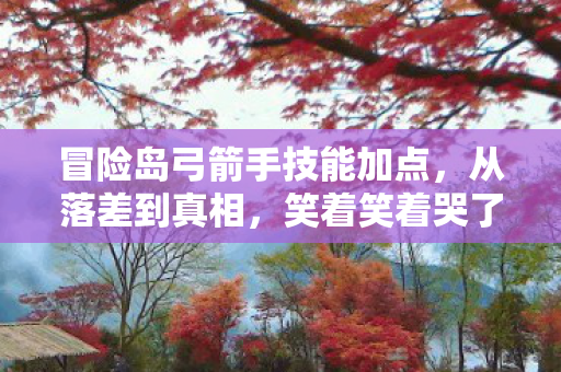 冒险岛弓箭手技能加点，从落差到真相，笑着笑着哭了，冒险岛弓箭手竟成情怀背刺者