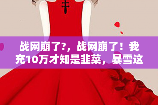 战网崩了?,战网崩了!我充10万才知是韭菜,暴雪这波操作吓掉下巴! 战网崩了?,战网崩了!我充10万才知是韭菜,暴雪这波操作吓掉下巴!