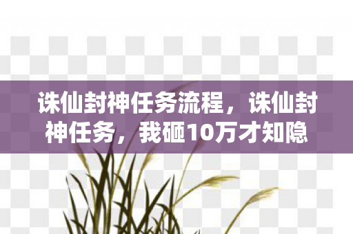 诛仙封神任务流程，诛仙封神任务，我砸10万才知隐情，这坑钱套路真让人吓一跳！